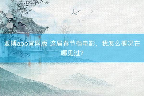 亚搏app官网版 这届春节档电影，我怎么概况在哪见过？