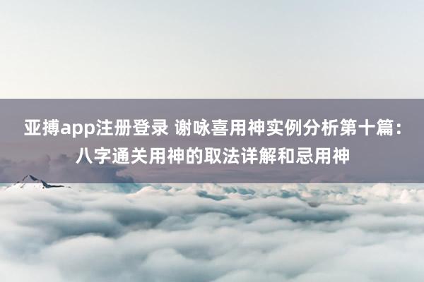 亚搏app注册登录 谢咏喜用神实例分析第十篇：八字通关用神的取法详解和忌用神