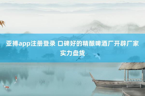亚搏app注册登录 口碑好的精酿啤酒厂开辟厂家实力盘货