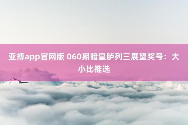 亚搏app官网版 060期暗皇胪列三展望奖号：大小比推选