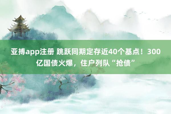 亚搏app注册 跳跃同期定存近40个基点！300亿国债火爆，住户列队“抢债”