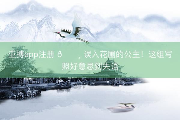 亚搏app注册 🌸 误入花圃的公主！这组写照好意思到失语
