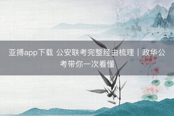 亚搏app下载 公安联考完整经由梳理｜政华公考带你一次看懂