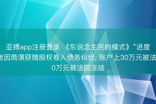 亚搏app注册登录 《东说念主民的模式》“进度”饰演者因商演获赠股权卷入债务纠纷, 账户上30万元被法院冻结