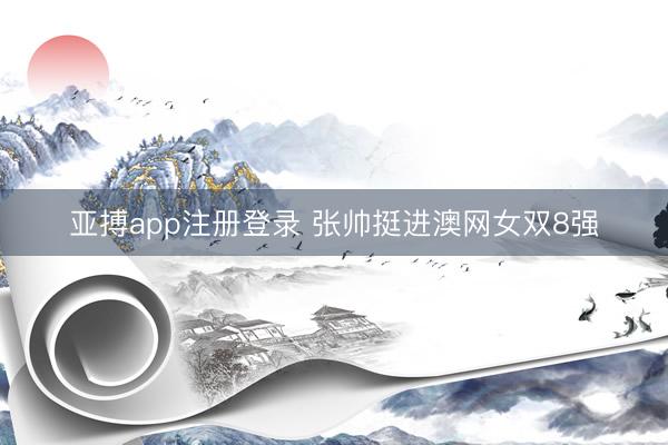 亚搏app注册登录 张帅挺进澳网女双8强