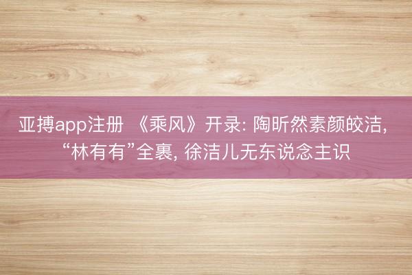 亚搏app注册 《乘风》开录: 陶昕然素颜皎洁, “林有有”全裹, 徐洁儿无东说念主识