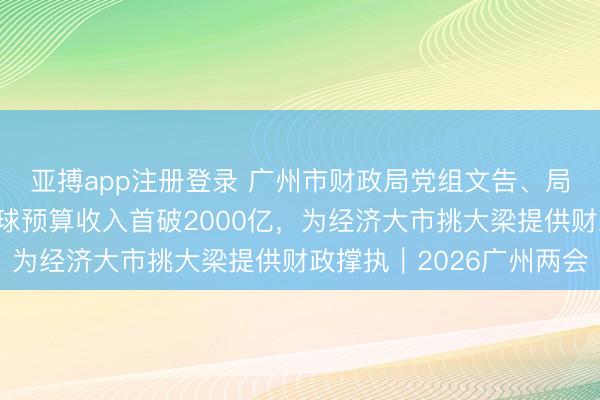 亚搏app注册登录 广州市财政局党组文告、局长姚露：旧年一般全球预算收入首破2000亿，为经济大市挑大梁提供财政撑执｜2026广州两会