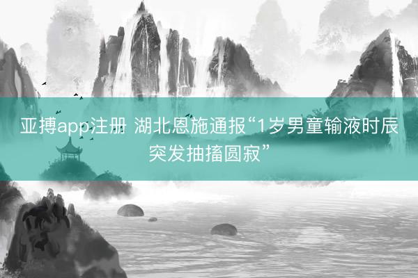 亚搏app注册 湖北恩施通报“1岁男童输液时辰突发抽搐圆寂”