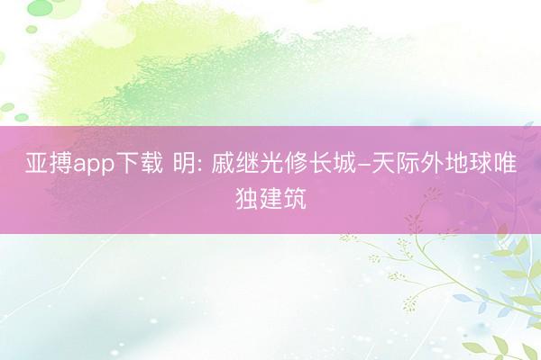 亚搏app下载 明: 戚继光修长城-天际外地球唯独建筑