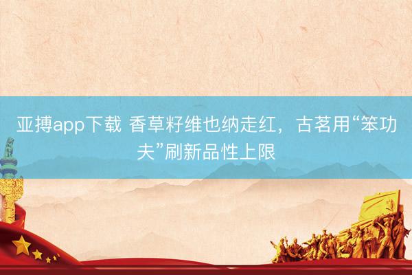 亚搏app下载 香草籽维也纳走红，古茗用“笨功夫”刷新品性上限