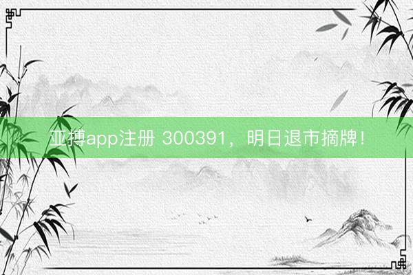 亚搏app注册 300391，明日退市摘牌！