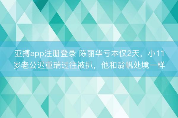 亚搏app注册登录 陈丽华亏本仅2天，小11岁老公迟重瑞过往被扒，他和翁帆处境一样