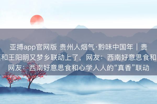 亚搏app官网版 贵州人烟气·黔味中国年｜贵州大除夜饭上的必备菜和王阳明又梦乡联动上了，网友：西南好意思食和心学人人的“真香”联动