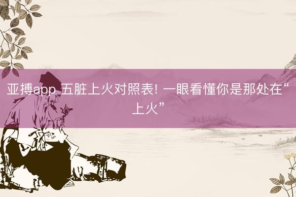 亚搏app 五脏上火对照表! 一眼看懂你是那处在“上火”