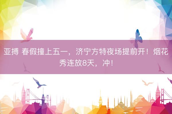 亚搏 春假撞上五一，济宁方特夜场提前开！烟花秀连放8天，冲！