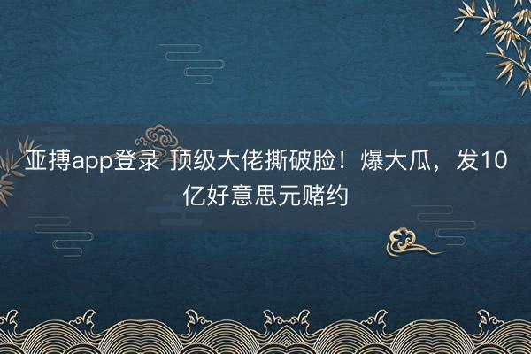 亚搏app登录 顶级大佬撕破脸！爆大瓜，发10亿好意思元赌约