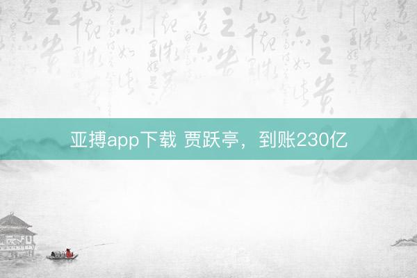 亚搏app下载 贾跃亭，到账230亿