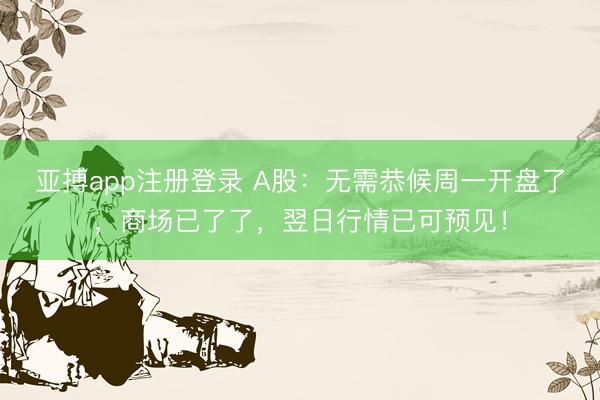 亚搏app注册登录 A股：无需恭候周一开盘了，商场已了了，翌日行情已可预见！