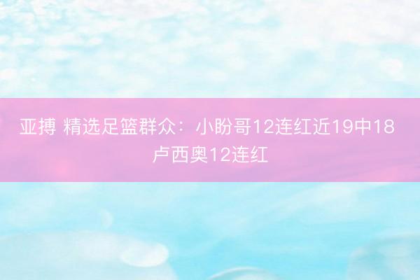 亚搏 精选足篮群众：小盼哥12连红近19中18 卢西奥12连红