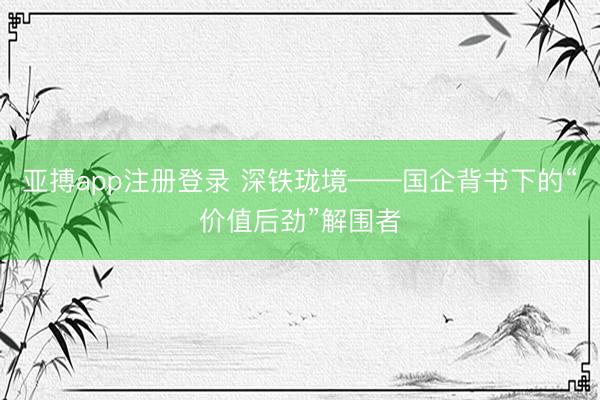 亚搏app注册登录 深铁珑境——国企背书下的“价值后劲”解围者
