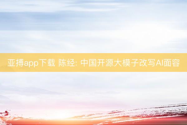 亚搏app下载 陈经: 中国开源大模子改写AI面容
