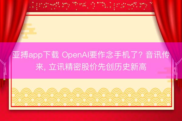 亚搏app下载 OpenAI要作念手机了? 音讯传来, 立讯精密股价先创历史新高