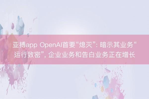 亚搏app OpenAI首要“熄灭”: 暗示其业务“运行致密”, 企业业务和告白业务正在增长