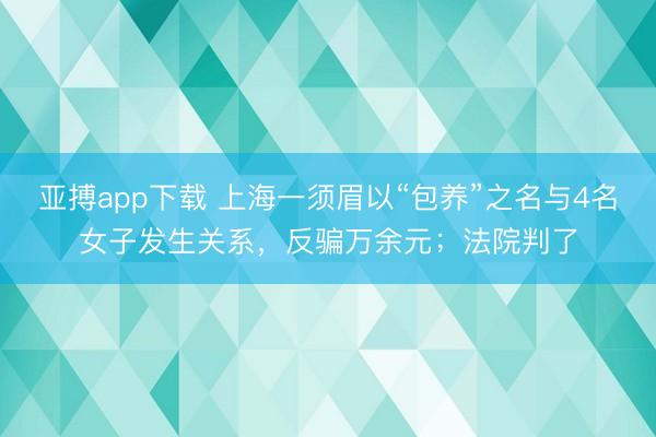 亚搏app下载 上海一须眉以“包养”之名与4名女子发生关系，反骗万余元；法院判了