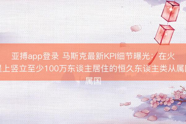 亚搏app登录 马斯克最新KPI细节曝光：在火星上竖立至少100万东谈主居住的恒久东谈主类从属国