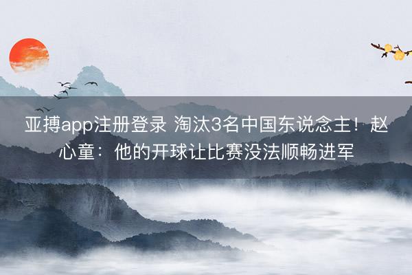 亚搏app注册登录 淘汰3名中国东说念主！赵心童：他的开球让比赛没法顺畅进军