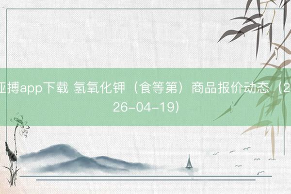 亚搏app下载 氢氧化钾（食等第）商品报价动态（2026-04-19）