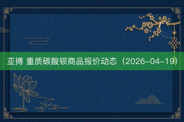 亚搏 重质碳酸钡商品报价动态（2026-04-19）