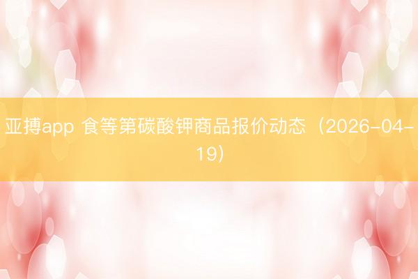 亚搏app 食等第碳酸钾商品报价动态（2026-04-19）