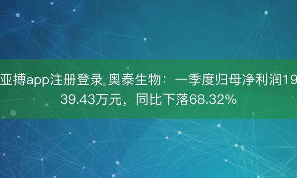 亚搏app注册登录 奥泰生物：一季度归母净利润1939.43万元，同比下落68.32%